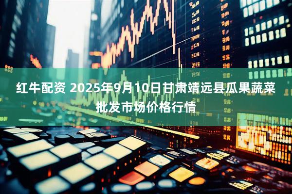 红牛配资 2025年9月10日甘肃靖远县瓜果蔬菜批发市场价格行情