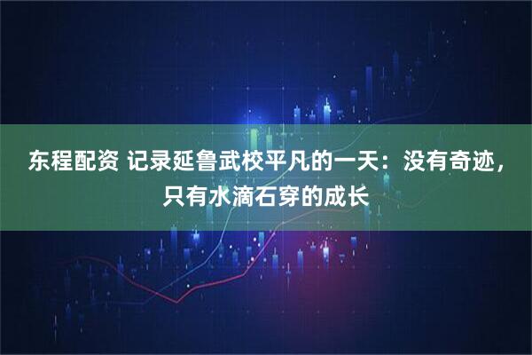 东程配资 记录延鲁武校平凡的一天：没有奇迹，只有水滴石穿的成长