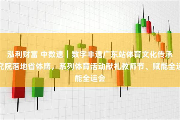 泓利财富 中数遗｜数字非遗广东站体育文化传承研究院落地省体鹰，系列体育活动献礼教师节、赋能全运会