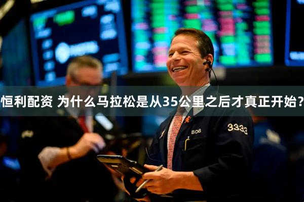 恒利配资 为什么马拉松是从35公里之后才真正开始？