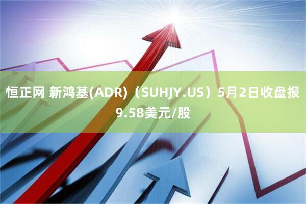 恒正网 新鸿基(ADR)（SUHJY.US）5月2日收盘报9.58美元/股