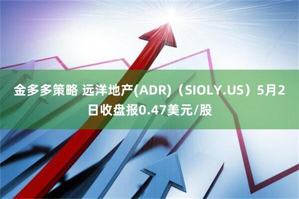 金多多策略 远洋地产(ADR)（SIOLY.US）5月2日收盘报0.47美元/股