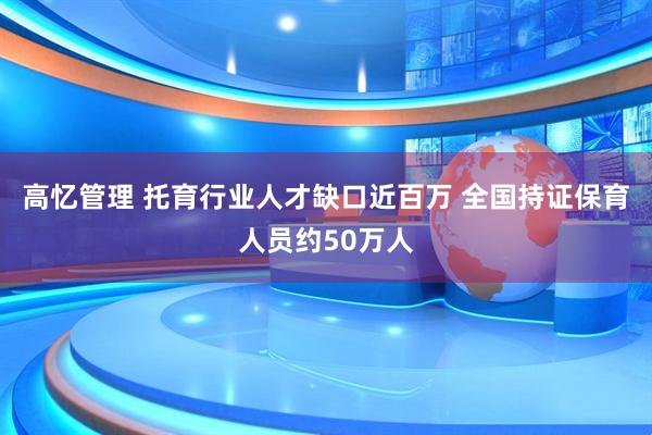 高忆管理 托育行业人才缺口近百万 全国持证保育人员约50万人