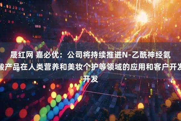 晟红网 嘉必优：公司将持续推进N-乙酰神经氨酸产品在人类营养和美妆个护等领域的应用和客户开发