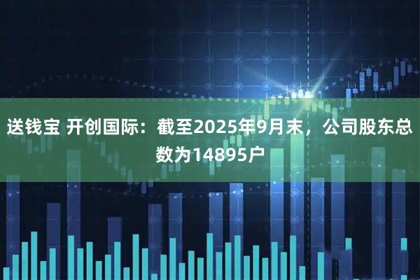 送钱宝 开创国际：截至2025年9月末，公司股东总数为14895户